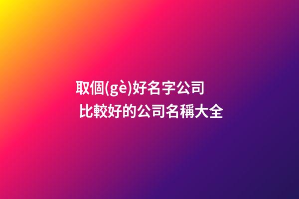 取個(gè)好名字公司 比較好的公司名稱大全-第1張-公司起名-玄機(jī)派